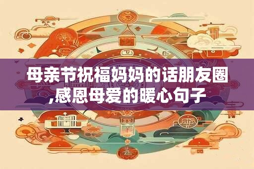 母亲节祝福妈妈的话朋友圈,感恩母爱的暖心句子