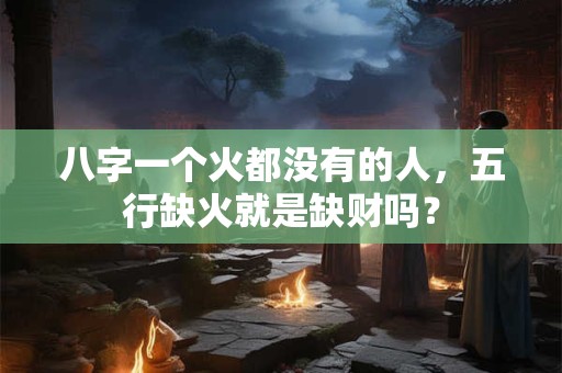 八字一个火都没有的人，五行缺火就是缺财吗？