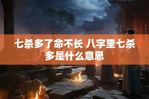 七杀多了命不长 八字里七杀多是什么意思