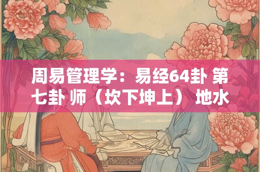 周易管理学：易经64卦 第七卦 师（坎下坤上） 地水师