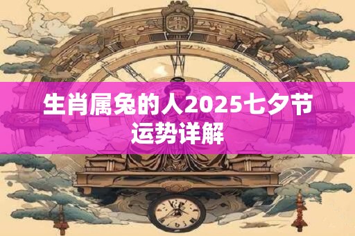 生肖属兔的人2025七夕节运势详解 生肖属兔的人2025七夕节运势详解