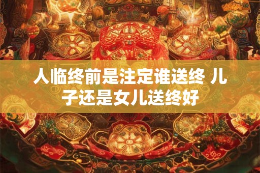 人临终前是注定谁送终 儿子还是女儿送终好