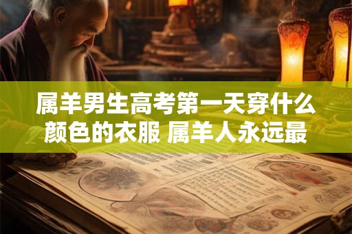 属羊男生高考第一天穿什么颜色的衣服 属羊人永远最旺的颜色