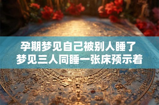 孕期梦见自己被别人睡了 梦见三人同睡一张床预示着什么