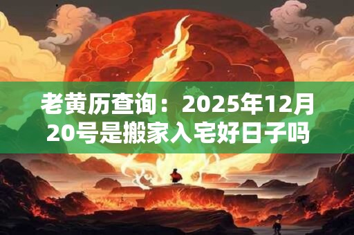 老黄历查询：2025年12月20号是搬家入宅好日子吗