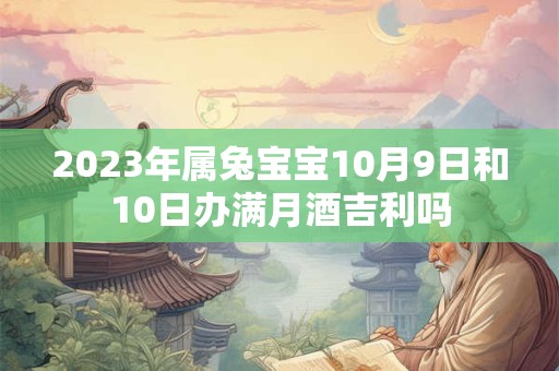 2023年属兔宝宝10月9日和10日办满月酒吉利吗