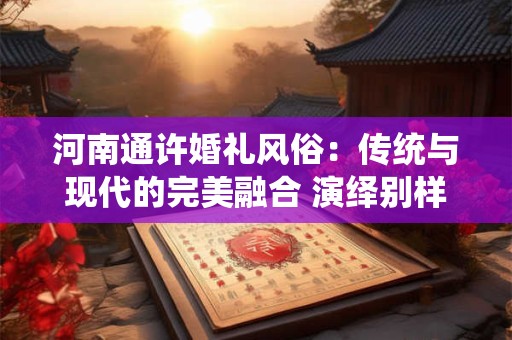 河南通许婚礼风俗：传统与现代的完美融合 演绎别样浪漫