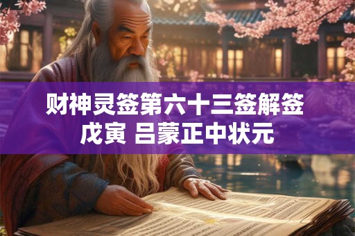 财神灵签第六十三签解签 戊寅 吕蒙正中状元 财神灵签第六十三签解签 戊寅 吕蒙正中状元