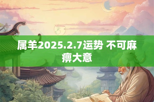 属羊2025.2.7运势 不可麻痹大意