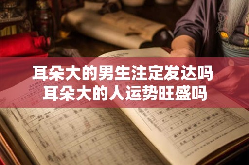 耳朵大的男生注定发达吗 耳朵大的人运势旺盛吗