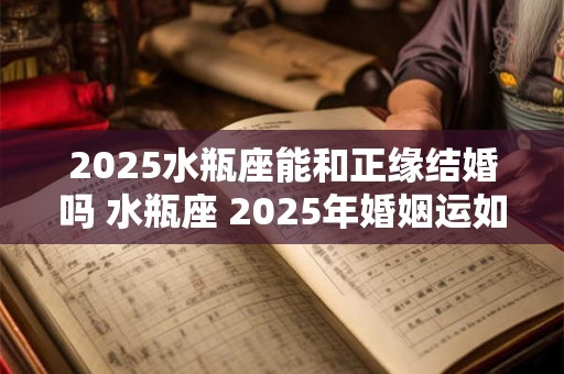 2025水瓶座能和正缘结婚吗 水瓶座 2025年婚姻运如何