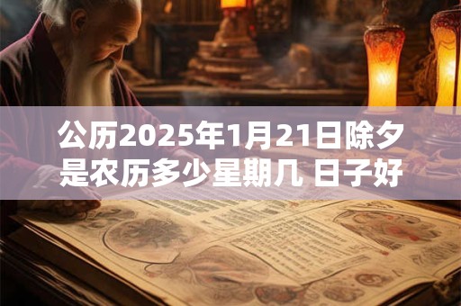 公历2025年1月21日除夕是农历多少星期几 日子好吗