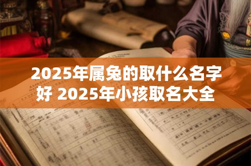 2025年属兔的取什么名字好 2025年小孩取名大全