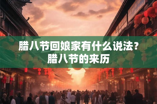 腊八节回娘家有什么说法?腊八节的来历 腊八节回娘家有什么说法?腊八节的来历