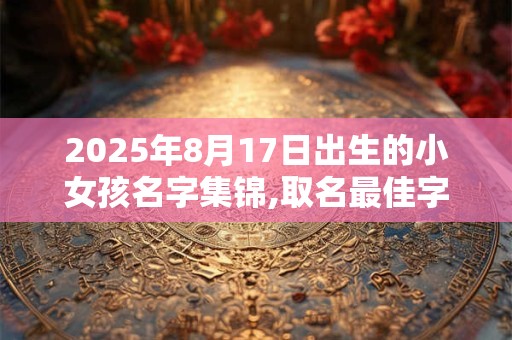2025年8月17日出生的小女孩名字集锦,取名最佳字