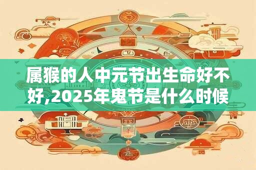 属猴的人中元节出生命好不好,2025年鬼节是什么时候？