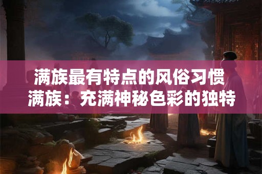 满族最有特点的风俗习惯 满族：充满神秘色彩的独特风俗习惯