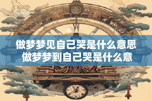 做梦梦见自己哭是什么意思 做梦梦到自己哭是什么意思啊
