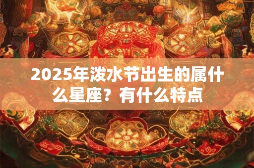 2025年泼水节出生的属什么星座？有什么特点