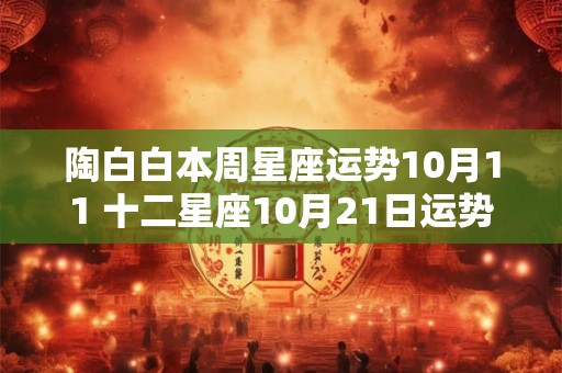 陶白白本周星座运势10月11 十二星座10月21日运势分析