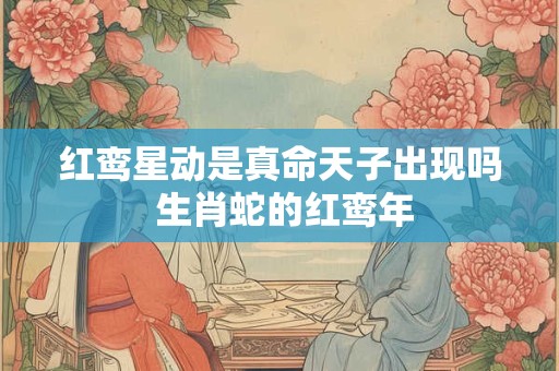 红鸾星动是真命天子出现吗 生肖蛇的红鸾年