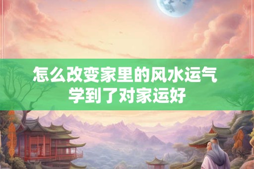 怎么改变家里的风水运气 学到了对家运好
