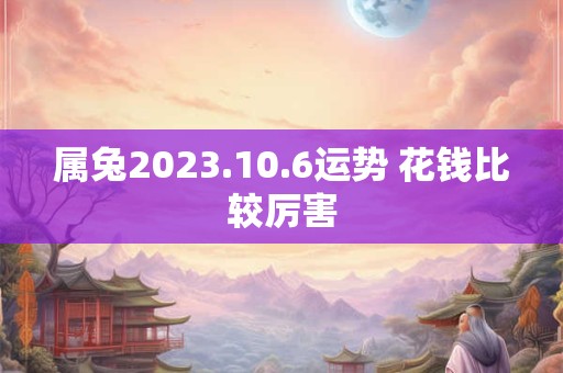 属兔2023.10.6运势 花钱比较厉害