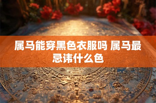 属马能穿黑色衣服吗 属马最忌讳什么色