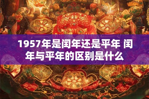 1957年是闰年还是平年 闰年与平年的区别是什么