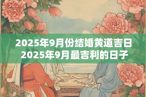 2025年9月份结婚黄道吉日 2025年9月最吉利的日子 2025年9月份结婚黄道吉日 2025年9月最吉利的日子