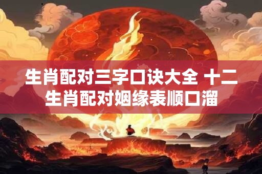 生肖配对三字口诀大全 十二生肖配对姻缘表顺口溜