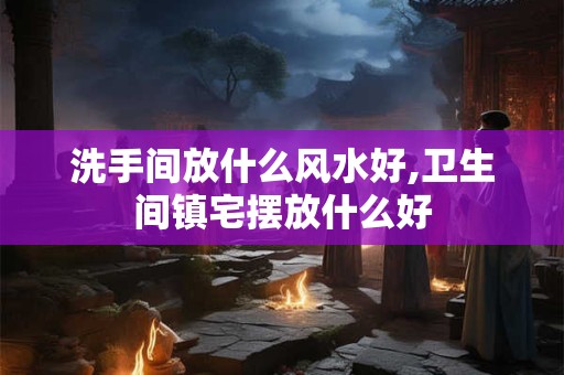 洗手间放什么风水好,卫生间镇宅摆放什么好