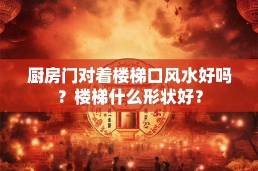 厨房门对着楼梯口风水好吗?楼梯什么形状好? 厨房门对着楼梯口风水好吗?楼梯什么形状好?
