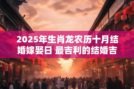 2025年生肖龙农历十月结婚嫁娶日 最吉利的结婚吉日一览表