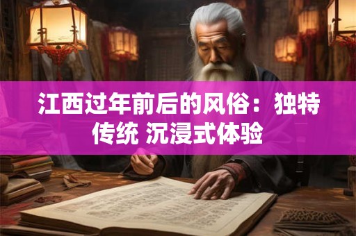 江西过年前后的风俗：独特传统 沉浸式体验