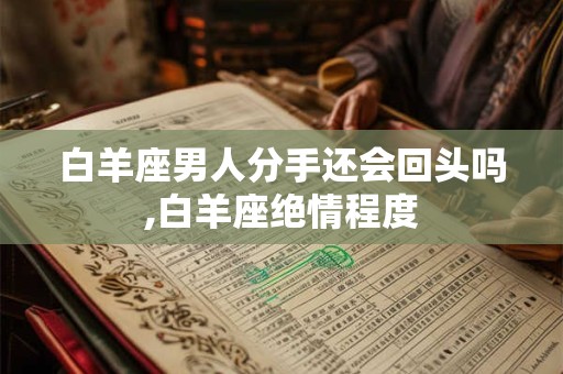 白羊座男人分手还会回头吗,白羊座绝情程度