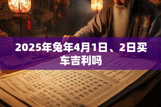 2025年兔年4月1日、2日买车吉利吗