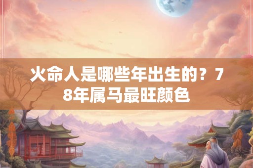 火命人是哪些年出生的？78年属马最旺颜色