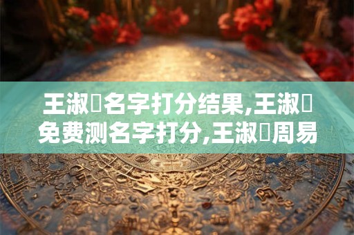 王淑玥名字打分结果,王淑玥免费测名字打分,王淑玥周易免费测名字打分