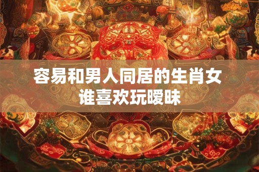 容易和男人同居的生肖女 谁喜欢玩暧昧