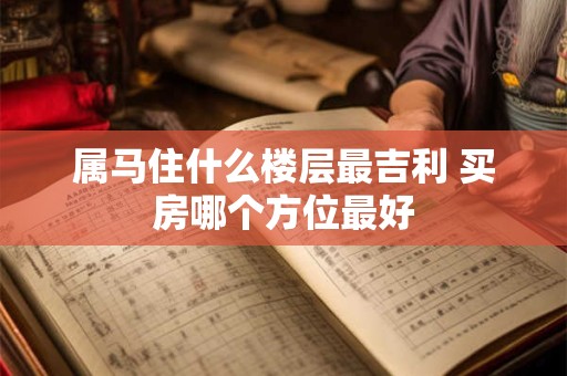 属马住什么楼层最吉利 买房哪个方位最好