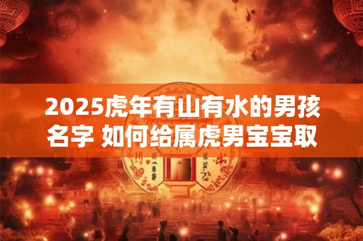 2025虎年有山有水的男孩名字 如何给属虎男宝宝取名