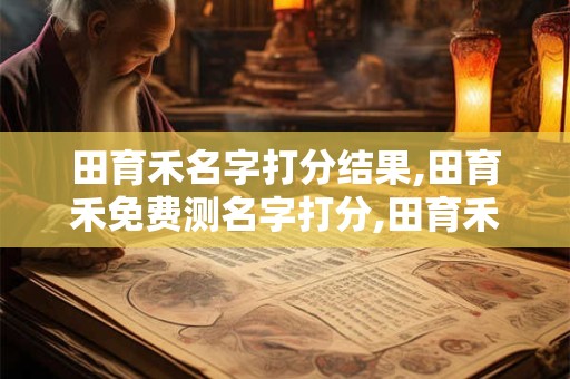 田育禾名字打分结果,田育禾免费测名字打分,田育禾周易免费测名字打分
