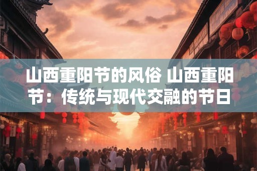 山西重阳节的风俗 山西重阳节：传统与现代交融的节日风俗