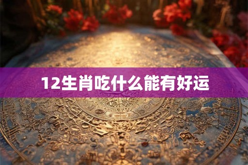 12生肖吃什么能有好运