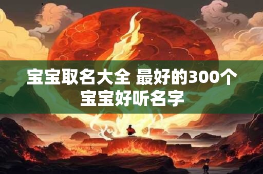 宝宝取名大全 最好的300个宝宝好听名字 宝宝取名大全 最好的300个宝宝好听名字