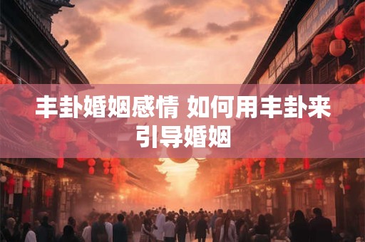 丰卦婚姻感情 如何用丰卦来引导婚姻