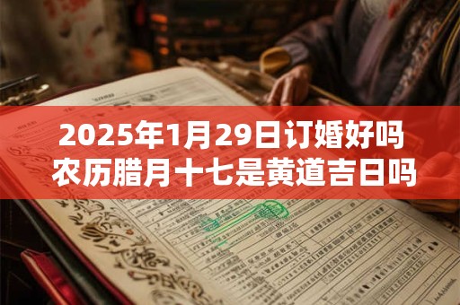 2025年1月29日订婚好吗 农历腊月十七是黄道吉日吗
