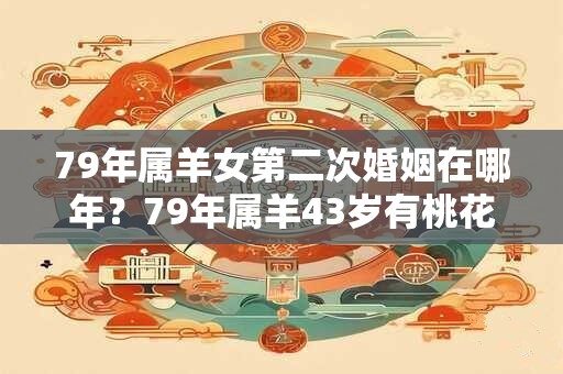 79年属羊女第二次婚姻在哪年?79年属羊43岁有桃花劫 79年属羊女第二次婚姻在哪年?79年属羊43岁有桃花劫