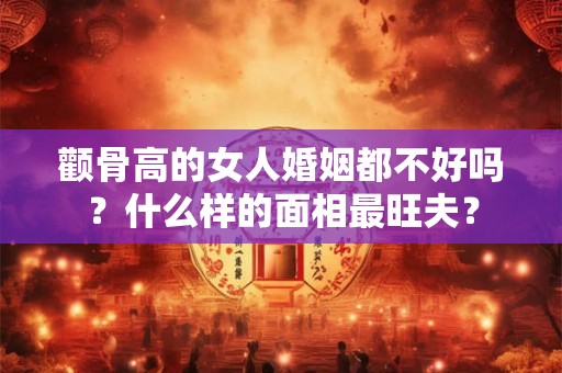 颧骨高的女人婚姻都不好吗？什么样的面相最旺夫？